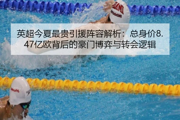 英超今夏最贵引援阵容解析：总身价8.47亿欧背后的豪门博弈与转会逻辑