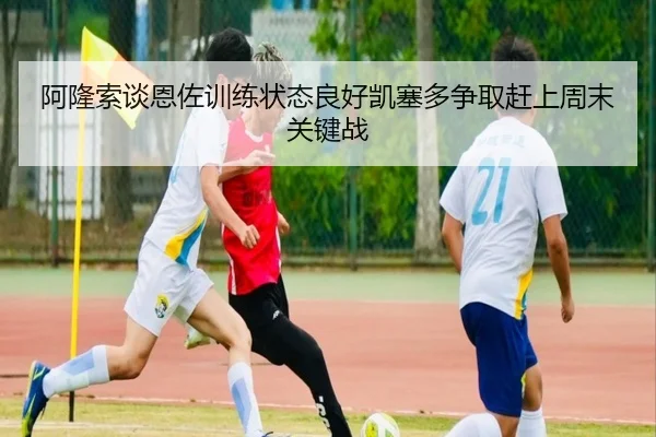 阿隆索谈恩佐训练状态良好凯塞多争取赶上周末关键战