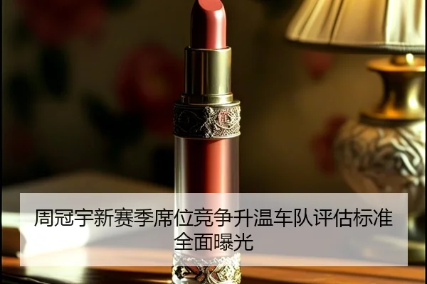 周冠宇新赛季席位竞争升温车队评估标准全面曝光