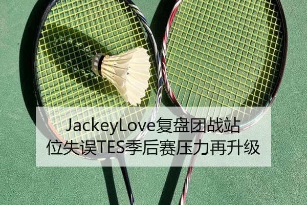JackeyLove复盘团战站位失误TES季后赛压力再升级