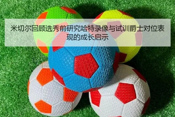 米切尔回顾选秀前研究哈特录像与试训爵士对位表现的成长启示